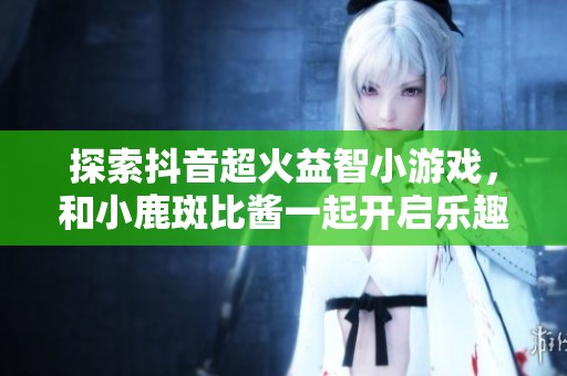 探索抖音超火益智小游戏，和小鹿斑比酱一起开启乐趣挑战