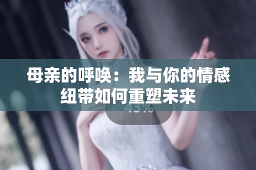 母亲的呼唤：我与你的情感纽带如何重塑未来