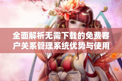 全面解析无需下载的免费客户关系管理系统优势与使用指南