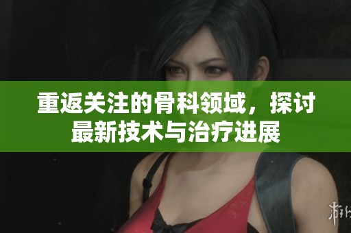 重返关注的骨科领域，探讨最新技术与治疗进展