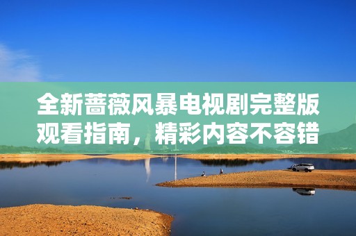 全新蔷薇风暴电视剧完整版观看指南，精彩内容不容错过