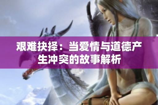 艰难抉择：当爱情与道德产生冲突的故事解析