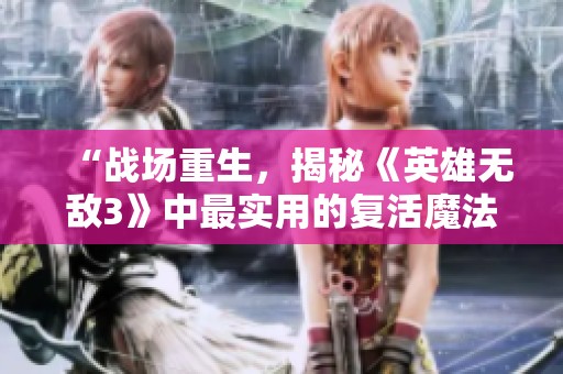 “战场重生，揭秘《英雄无敌3》中最实用的复活魔法技巧”