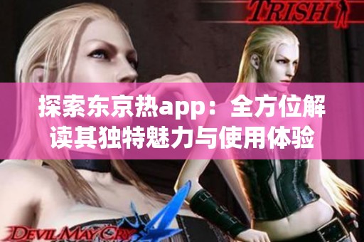 探索东京热app：全方位解读其独特魅力与使用体验