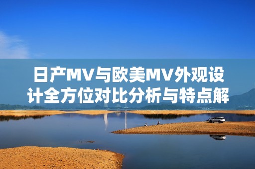 日产MV与欧美MV外观设计全方位对比分析与特点解读