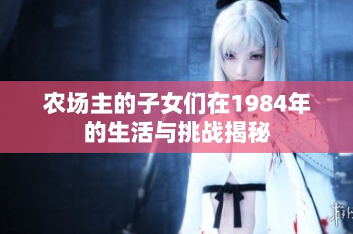 农场主的子女们在1984年的生活与挑战揭秘