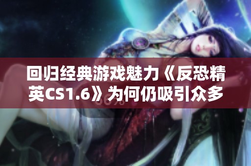 回归经典游戏魅力《反恐精英CS1.6》为何仍吸引众多玩家关注