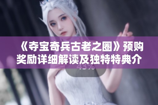 《夺宝奇兵古老之圈》预购奖励详细解读及独特特典介绍