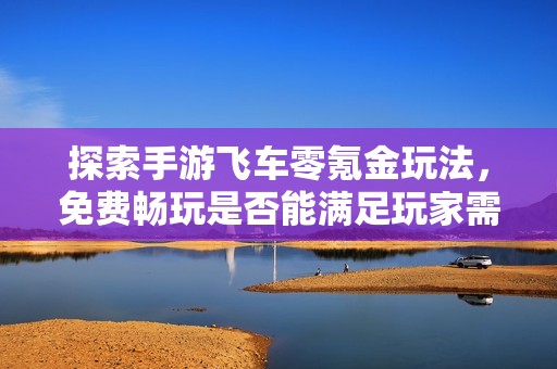 探索手游飞车零氪金玩法，免费畅玩是否能满足玩家需求？