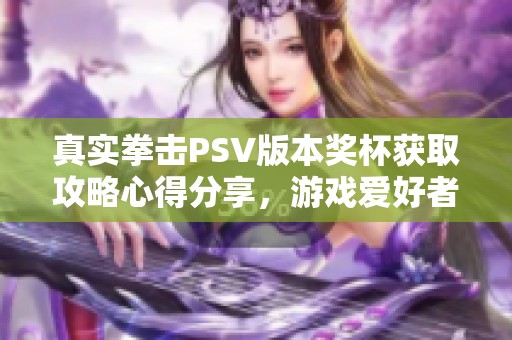 真实拳击PSV版本奖杯获取攻略心得分享，游戏爱好者必看技巧指南