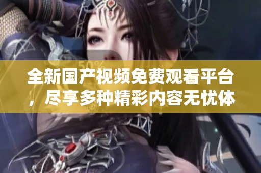 全新国产视频免费观看平台，尽享多种精彩内容无忧体验
