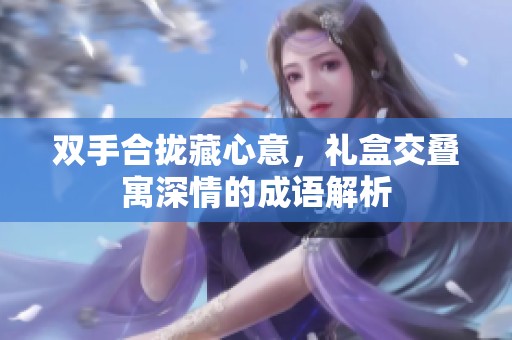 双手合拢藏心意，礼盒交叠寓深情的成语解析