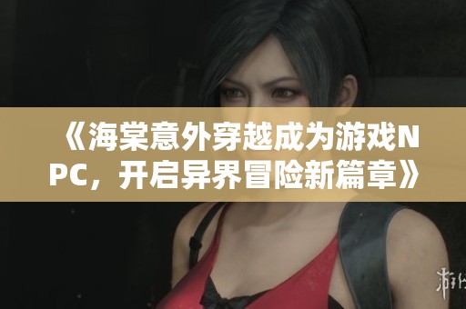 《海棠意外穿越成为游戏NPC，开启异界冒险新篇章》