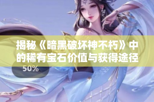 揭秘《暗黑破坏神不朽》中的稀有宝石价值与获得途径