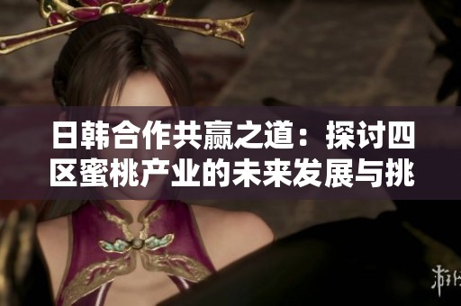 日韩合作共赢之道：探讨四区蜜桃产业的未来发展与挑战
