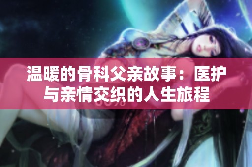 温暖的骨科父亲故事：医护与亲情交织的人生旅程