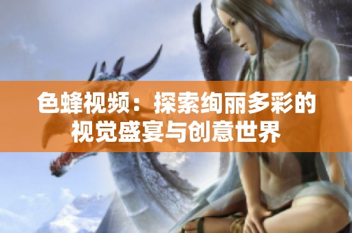 色蜂视频：探索绚丽多彩的视觉盛宴与创意世界