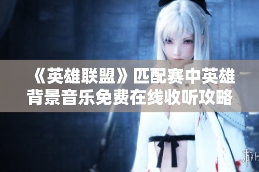 《英雄联盟》匹配赛中英雄背景音乐免费在线收听攻略