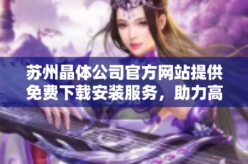 苏州晶体公司官方网站提供免费下载安装服务，助力高效工作