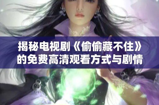 揭秘电视剧《偷偷藏不住》的免费高清观看方式与剧情解析