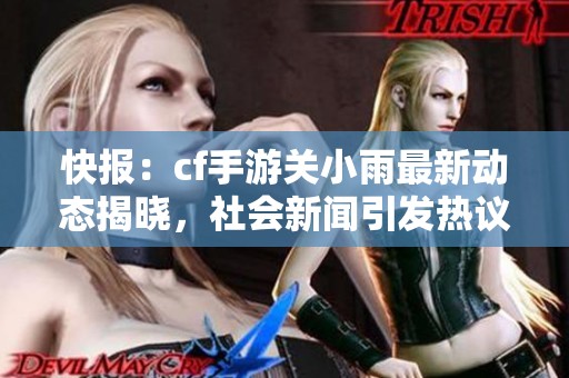 快报：cf手游关小雨最新动态揭晓，社会新闻引发热议