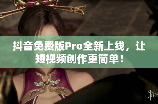 抖音免费版Pro全新上线，让短视频创作更简单！