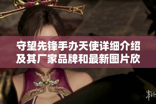 守望先锋手办天使详细介绍及其厂家品牌和最新图片欣赏