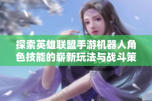 探索英雄联盟手游机器人角色技能的崭新玩法与战斗策略