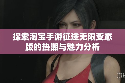 探索淘宝手游征途无限变态版的热潮与魅力分析