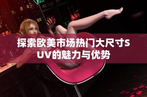 探索欧美市场热门大尺寸SUV的魅力与优势