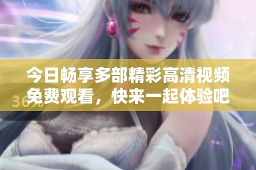 今日畅享多部精彩高清视频免费观看，快来一起体验吧！