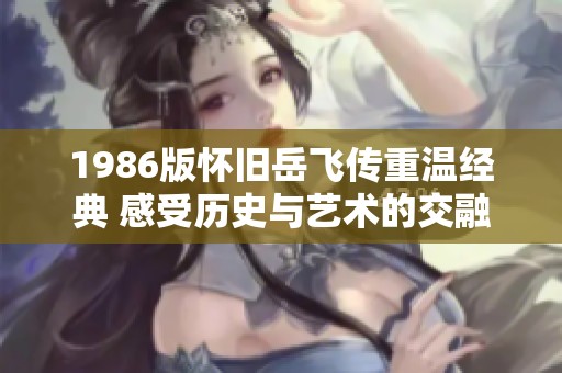 1986版怀旧岳飞传重温经典 感受历史与艺术的交融魅力