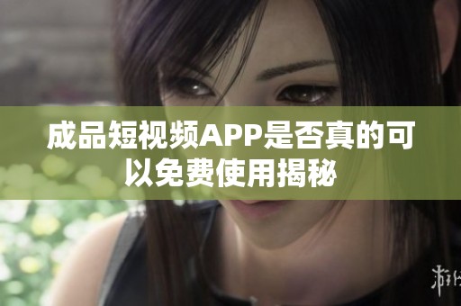 成品短视频APP是否真的可以免费使用揭秘