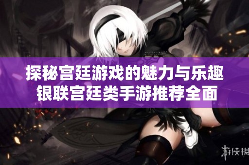 探秘宫廷游戏的魅力与乐趣 银联宫廷类手游推荐全面解析