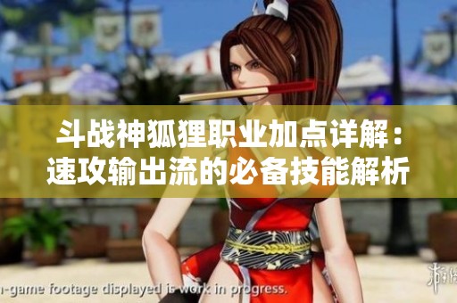 斗战神狐狸职业加点详解：速攻输出流的必备技能解析与提升攻略