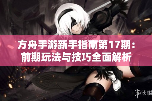 方舟手游新手指南第17期：前期玩法与技巧全面解析
