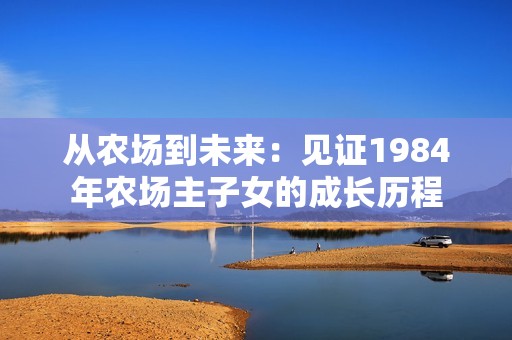 从农场到未来：见证1984年农场主子女的成长历程