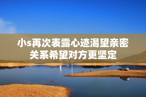 小s再次表露心迹渴望亲密关系希望对方更坚定