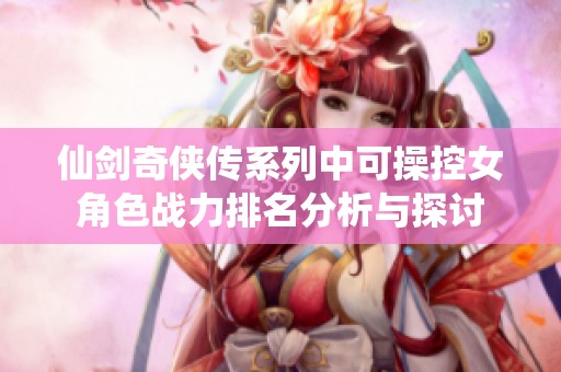仙剑奇侠传系列中可操控女角色战力排名分析与探讨