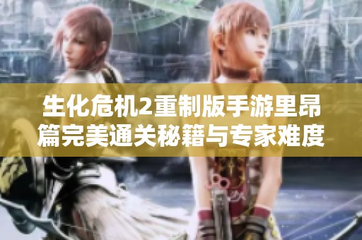 生化危机2重制版手游里昂篇完美通关秘籍与专家难度技巧分享