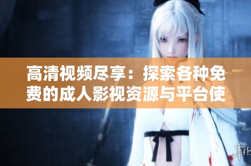 高清视频尽享：探索各种免费的成人影视资源与平台使用指南