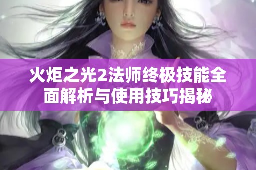 火炬之光2法师终极技能全面解析与使用技巧揭秘