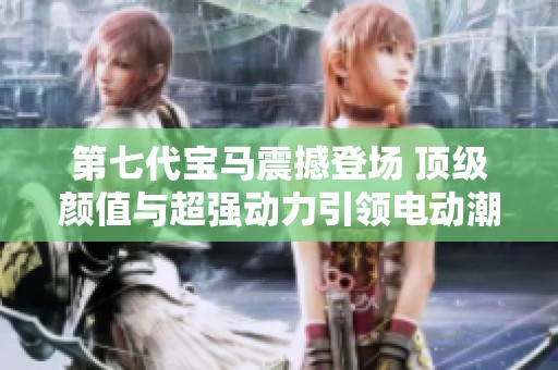 第七代宝马震撼登场 顶级颜值与超强动力引领电动潮流