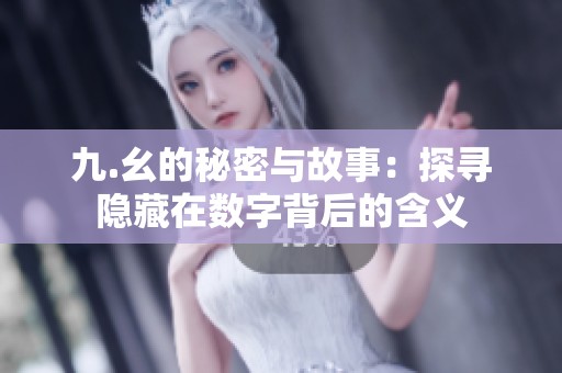 九.幺的秘密与故事：探寻隐藏在数字背后的含义
