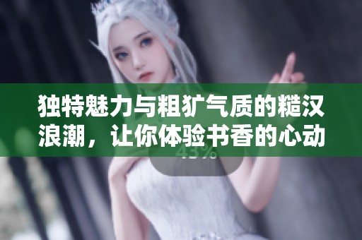 独特魅力与粗犷气质的糙汉浪潮，让你体验书香的心动之旅