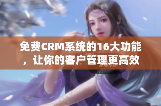 免费CRM系统的16大功能，让你的客户管理更高效