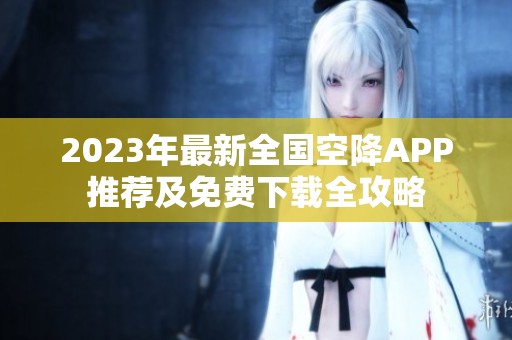 2023年最新全国空降APP推荐及免费下载全攻略