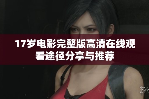 17岁电影完整版高清在线观看途径分享与推荐