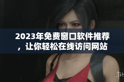 2023年免费窗口软件推荐，让你轻松在线访问网站