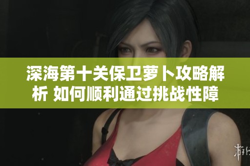 深海第十关保卫萝卜攻略解析 如何顺利通过挑战性障碍